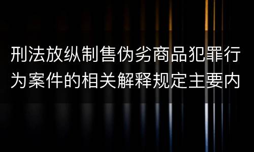 刑法放纵制售伪劣商品犯罪行为案件的相关解释规定主要内容有哪些