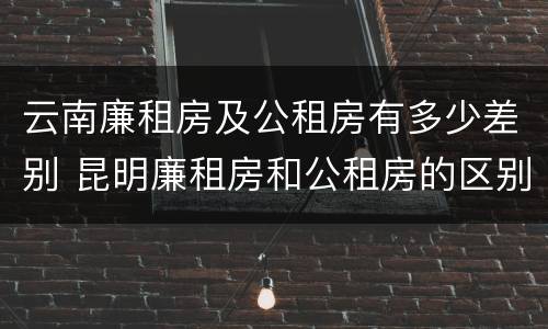 云南廉租房及公租房有多少差别 昆明廉租房和公租房的区别