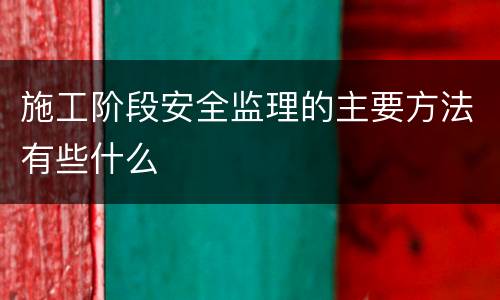 施工阶段安全监理的主要方法有些什么