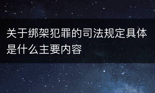 关于绑架犯罪的司法规定具体是什么主要内容