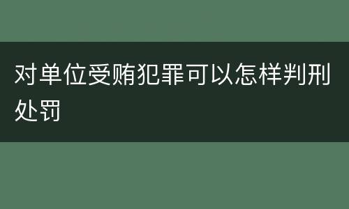 对单位受贿犯罪可以怎样判刑处罚