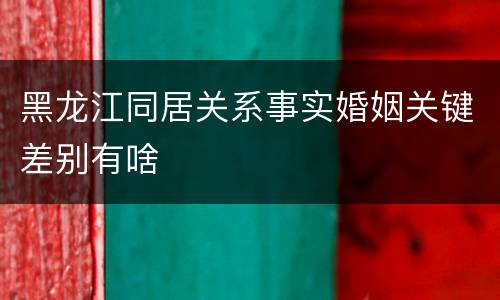 黑龙江同居关系事实婚姻关键差别有啥