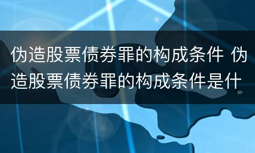 伪造股票债券罪的构成条件 伪造股票债券罪的构成条件是什么