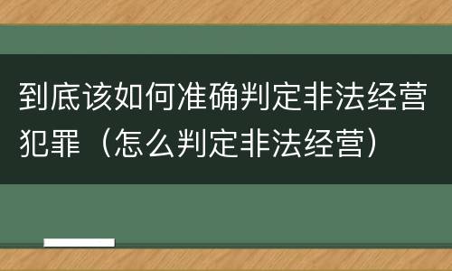 到底该如何准确判定非法经营犯罪（怎么判定非法经营）