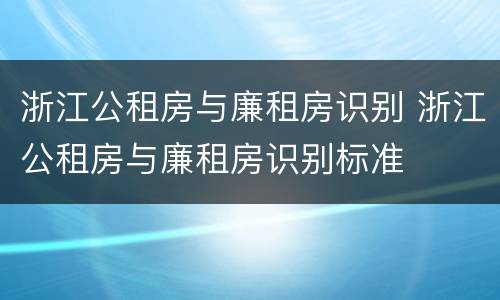 浙江公租房与廉租房识别 浙江公租房与廉租房识别标准