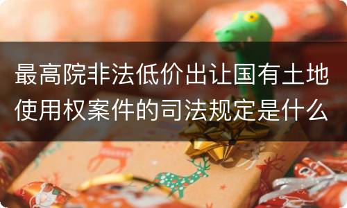 最高院非法低价出让国有土地使用权案件的司法规定是什么