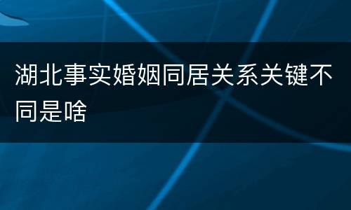 湖北事实婚姻同居关系关键不同是啥