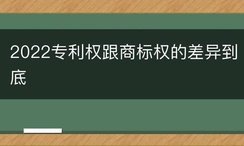 2022专利权跟商标权的差异到底