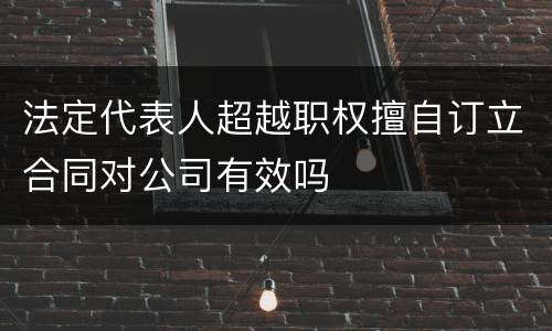 法定代表人超越职权擅自订立合同对公司有效吗