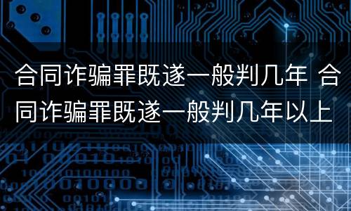 合同诈骗罪既遂一般判几年 合同诈骗罪既遂一般判几年以上