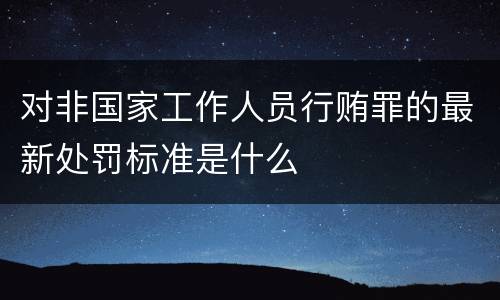 对非国家工作人员行贿罪的最新处罚标准是什么