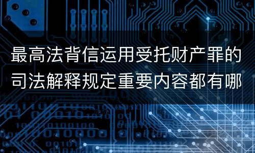 最高法背信运用受托财产罪的司法解释规定重要内容都有哪些