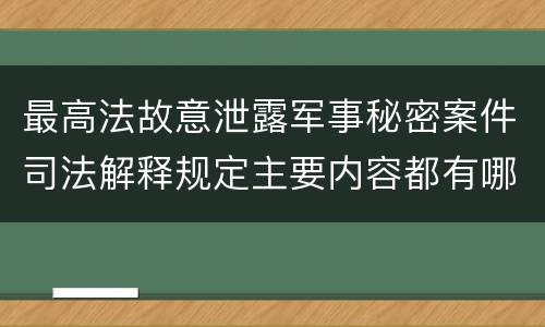 最高法故意泄露军事秘密案件司法解释规定主要内容都有哪些