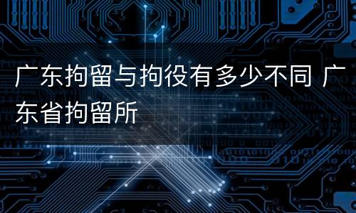 广东拘留与拘役有多少不同 广东省拘留所