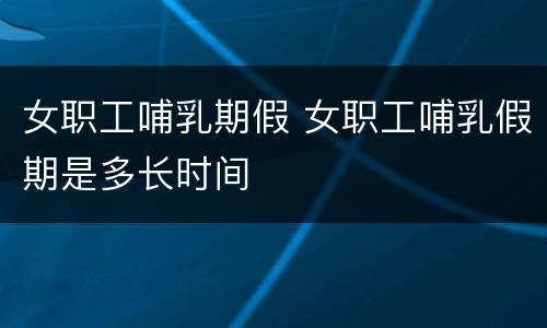 女职工哺乳期假 女职工哺乳假期是多长时间