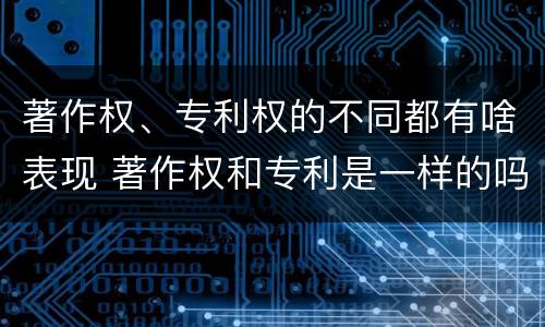 著作权、专利权的不同都有啥表现 著作权和专利是一样的吗