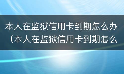 本人在监狱信用卡到期怎么办（本人在监狱信用卡到期怎么办理续卡）