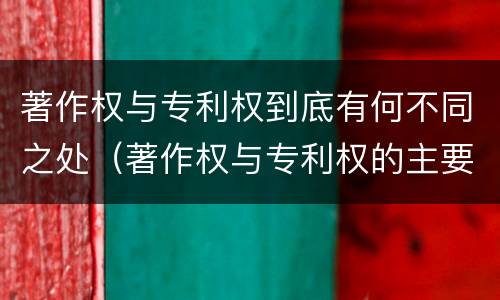 著作权与专利权到底有何不同之处（著作权与专利权的主要区别是什么?）