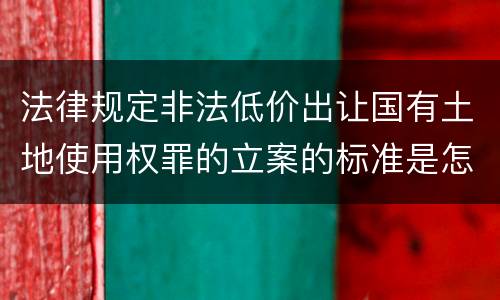 法律规定非法低价出让国有土地使用权罪的立案的标准是怎样的