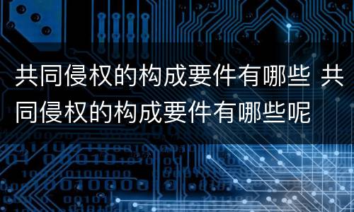 共同侵权的构成要件有哪些 共同侵权的构成要件有哪些呢