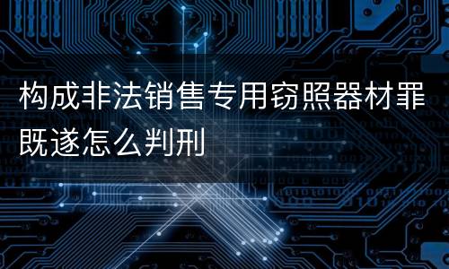 构成非法销售专用窃照器材罪既遂怎么判刑