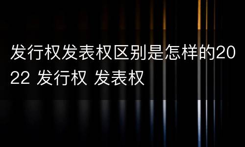 发行权发表权区别是怎样的2022 发行权 发表权