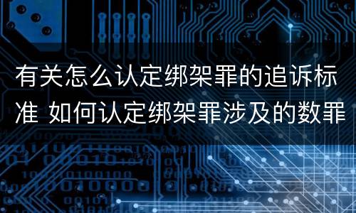 有关怎么认定绑架罪的追诉标准 如何认定绑架罪涉及的数罪问题