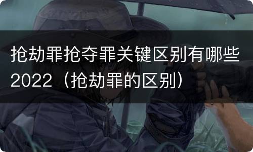 抢劫罪抢夺罪关键区别有哪些2022（抢劫罪的区别）