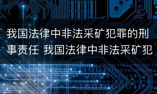 我国法律中非法采矿犯罪的刑事责任 我国法律中非法采矿犯罪的刑事责任主体