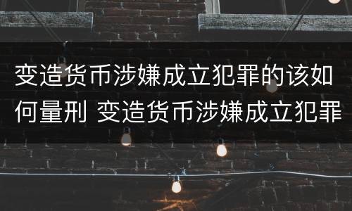 变造货币涉嫌成立犯罪的该如何量刑 变造货币涉嫌成立犯罪的该如何量刑呢