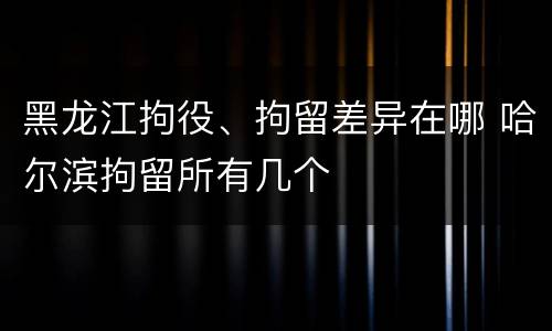 黑龙江拘役、拘留差异在哪 哈尔滨拘留所有几个