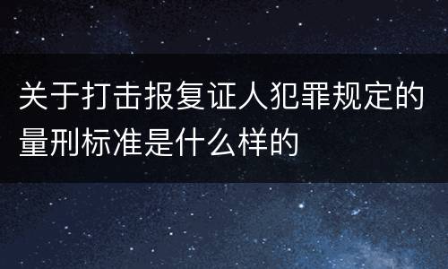 关于打击报复证人犯罪规定的量刑标准是什么样的