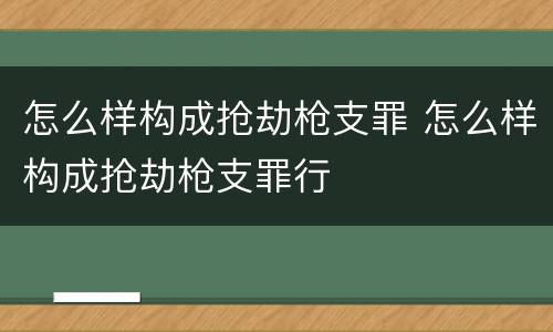 怎么样构成抢劫枪支罪 怎么样构成抢劫枪支罪行