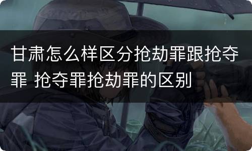 甘肃怎么样区分抢劫罪跟抢夺罪 抢夺罪抢劫罪的区别