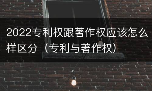 2022专利权跟著作权应该怎么样区分（专利与著作权）