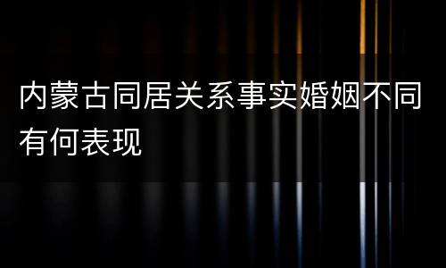 内蒙古同居关系事实婚姻不同有何表现