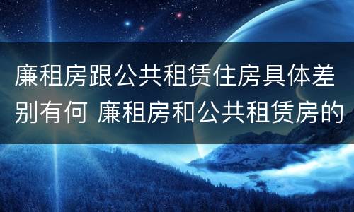 廉租房跟公共租赁住房具体差别有何 廉租房和公共租赁房的区别