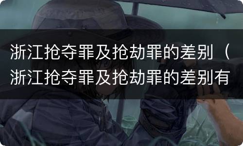 浙江抢夺罪及抢劫罪的差别（浙江抢夺罪及抢劫罪的差别有哪些）