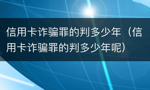 信用卡诈骗罪的判多少年（信用卡诈骗罪的判多少年呢）