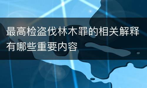 最高检盗伐林木罪的相关解释有哪些重要内容