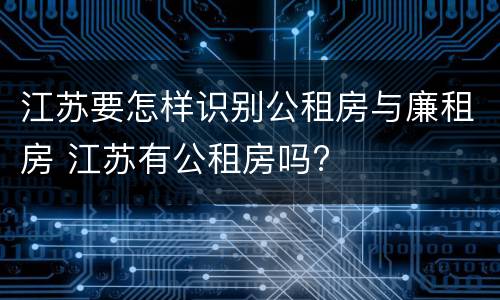 江苏要怎样识别公租房与廉租房 江苏有公租房吗?