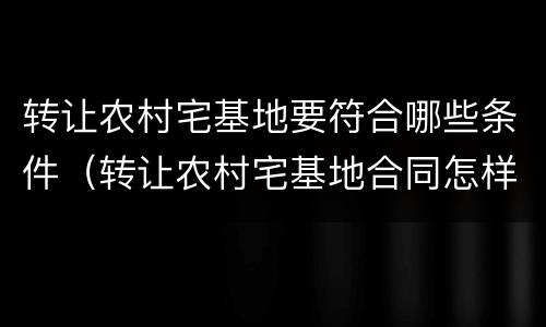 转让农村宅基地要符合哪些条件（转让农村宅基地合同怎样写）