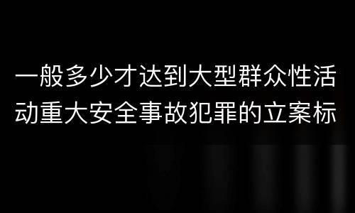 一般多少才达到大型群众性活动重大安全事故犯罪的立案标准