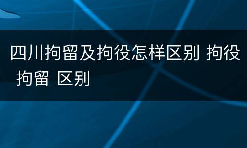 四川拘留及拘役怎样区别 拘役 拘留 区别