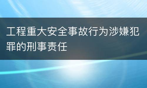 工程重大安全事故行为涉嫌犯罪的刑事责任