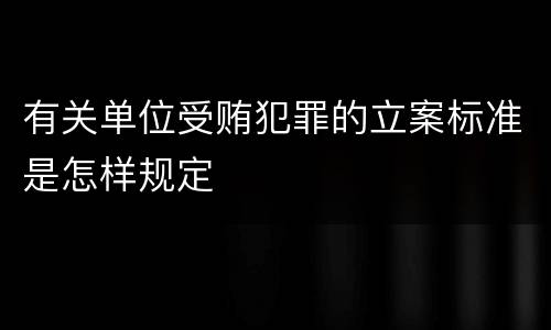 有关单位受贿犯罪的立案标准是怎样规定