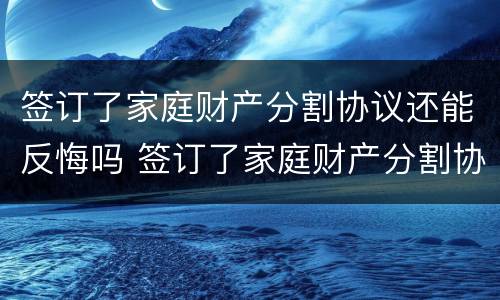 签订了家庭财产分割协议还能反悔吗 签订了家庭财产分割协议还能反悔吗怎么办