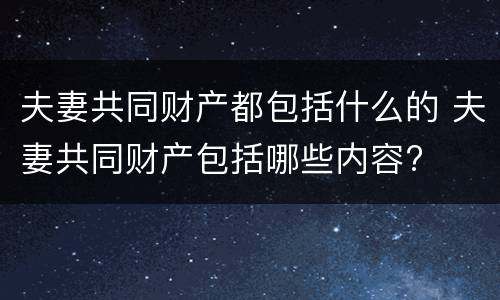 夫妻共同财产都包括什么的 夫妻共同财产包括哪些内容?