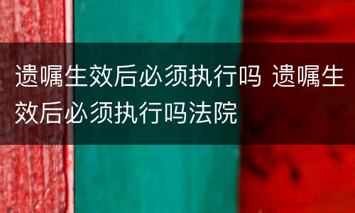 遗嘱生效后必须执行吗 遗嘱生效后必须执行吗法院