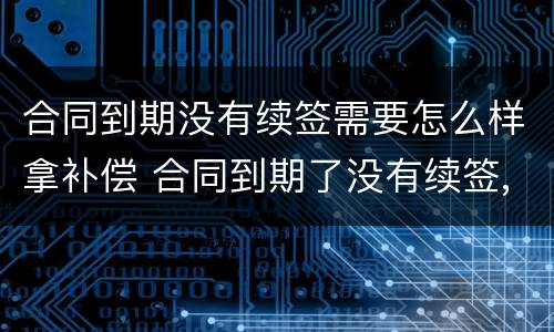 合同到期没有续签需要怎么样拿补偿 合同到期了没有续签,可以继续干吗